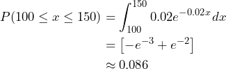 \begin{align*} P(100 \leq x \leq 150) &= \int_{100}^{150} 0.02e^{-0.02x}dx \\ &= \left[ -e^{-3}+e^{-2} \right] \\ &\approx 0.086 \end{align*}