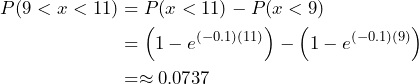 \begin{align*} P(9 < x < 11 ) &= P(x < 11) - P(x < 9) \\ &= \left( 1 - e^{(-0.1)(11)} \right) - \left( 1 - e^{(-0.1)(9)} \right) \\ &= \approx 0.0737 \end{align*}