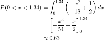 \begin{align*} P( 0 < x < 1.34 ) &= \int_0^{1.34} \left( -\frac{x^2}{18} + \frac{1}{2} \right) dx \\ &= \left[ -\frac{x^3}{54} + \frac{x}{2} \right]_0^{1.34}  \\ &\approx 0.63 \end{align*}