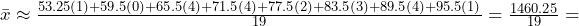 \bar{x} \approx \frac{ 53.25(1) + 59.5(0) + 65.5(4) + 71.5(4) + 77.5(2) + 83.5(3) + 89.5(4) + 95.5(1) }{19} = \frac{1460.25}{19} = 