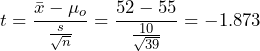 \displaystyle{t = \frac{\bar{x} - \mu_o}{\frac{s}{\sqrt{n}}}} = \frac{52 - 55}{\frac{10}{\sqrt{39}}} = -1.873