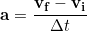 \begin{equation*} \bold{a}  =\frac{\bold{v_f-v_i}}{\Delta t} \end{equation*}