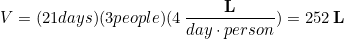 \begin{equation*} V = (21 days)(3 people)(4\,\frac{\bold{L}}{day \cdot person}) = 252 \,\bold{L} \end{equation*}