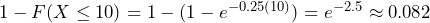  1 - F(X \leq 10) = 1 - (1 - e^{-0.25(10)}) = e^{-2.5} \approx 0.082 