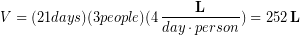 \begin{equation*} V = (21 days)(3 people)(4\,\frac{\bold{L}}{day \cdot person}) = 252 \,\bold{L} \end{equation*}