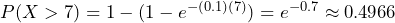  P(X > 7) = 1 - (1 - e^{-(0.1)(7)}) = e^{-0.7} \approx 0.4966 