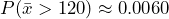 P( \bar{x} > 120) \approx 0.0060