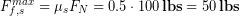 \begin{equation*} F^{max}_{f,s} = \mu_sF_N =0.5\cdot100\, \bold{lbs} = 50\, \bold{lbs} \end{equation*}