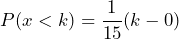  P(x < k) = \dfrac{1}{15}(k - 0) 