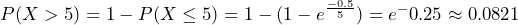  P(X > 5) = 1 - P(X \leq 5) = 1 - (1 - e^\frac{-0.5}{5}) = e^-0.25 \approx 0.0821 