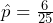 \hat{p} = \frac{6}{25}