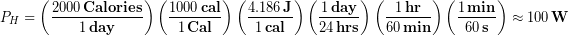 \begin{equation*} P_H = \left(\frac{2000 \,\bold{Calories}}{1\,\bold{day}}\right)  \left(\frac{1000 \,\bold{cal}}{1\,\bold{Cal}}\right) \left(\frac{4.186 \,\bold{J}}{1\,\bold{cal}}\right)  \left(\frac{1 \,\bold{day}}{24\,\bold{hrs}}\right) \left(\frac{1 \,\bold{hr}}{60\,\bold{min}}\right) \left(\frac{1 \,\bold{min}}{60\,\bold{s}}\right) \approx 100\,\bold{W} \end{equation*}