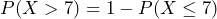  P(X > 7) = 1 - P(X \leq 7) 