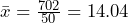 \bar{x}=\frac{702}{50}=14.04