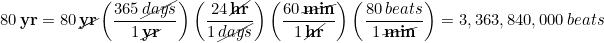 \begin{equation*} 80\,\bold{yr} = 80\,\cancel{\bold{yr}}\left(\frac{365\, \cancel{days}}{1\, \cancel{\bold{yr}}}\right) \left(\frac{24\, \cancel{\bold{hr}}}{1\, \cancel{days}}\right)\left(\frac{60\, \cancel{\bold{min}}}{1\, \cancel{\bold{hr}}}\right)\left(\frac{80\, beats}{1\, \cancel{\bold{min}}}\right) = 3,363,840,000\, beats \end{equation*}