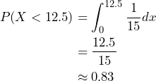 \begin{flalign*} P(X < 12.5) &= \int_0^{12.5} \frac{1}{15} dx \\ &= \frac{12.5}{15}  \\ &\approx 0.83 \end{flalign*}