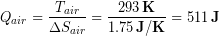 \begin{equation*} Q_{air} = \frac{T_{air}}{\Delta S_{air}} = \frac{293\,\bold{K}}{1.75 \,\bold{J/K}}=511\, \bold{J} \end{equation*}