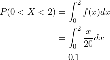 \begin{align*} P(0 < X < 2) &= \int_0^2 f(x) dx \\ &=\int_0^2 \frac{x}{20} dx \\ &=0.1 \end{align*}