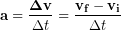 \begin{equation*} \bold{a} = \frac{\bold{\Delta v}}{\Delta t} =\frac{\bold{v_f-v_i}}{\Delta t} \end{equation*}