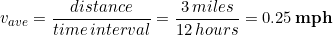 \begin{equation*} v_{ave} = \frac{distance}{time\, interval} = \frac{3 \, miles}{12 \, hours} = 0.25 \,\bold{mph} \end{equation*}