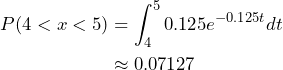 \begin{flalign*} P( 4 < x < 5 ) &= \int_{4}^{5}0.125e^{-0.125 t} dt  \\ &\approx 0.07127 \end{flalign*}