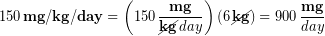 \begin{equation*} 150 \,\bold{mg/kg/day}= \left(150 \,\frac{\bold{mg}}{\cancel{\bold{kg}}\,day}\right)\left(6 \,\cancel{\bold{kg}}\right) = 900 \,\frac{\bold{mg}}{day} \end{equation}