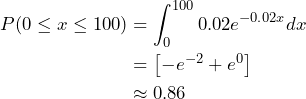 \begin{align*} P(0 \leq x \leq 100) &= \int_{0}^{100} 0.02 e^{-0.02 x} dx \\ &= \left[ -e^{-2} + e^0 \right] \\ &\approx 0.86 \end{align*}