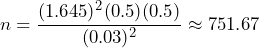 n =\displaystyle{\frac{(1.645)^2(0.5)(0.5)}{{(0.03)^{2}}}} \approx 751.67