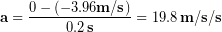 \begin{equation*} \bold{a} = \frac{0 - (-3.96\bold{m/s})}{0.2\,\bold{s}} = 19.8\,\bold{m/s/s} \end{equation*}