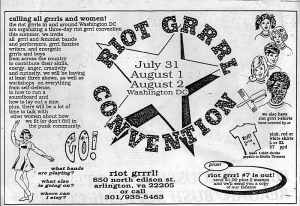 Riot Grrrl Convention advertisement. Calling all grrrls and women! the riot grrrls in and around Washington DC are organzing a three-dai riot grrrl convention this summer. we invite all grrrl and feminist bands and performers, grrrl fanzine writers and energetic grrrls and boys from across the country to contribute their skills, energy, anger, creativity, and curiosity. we will be having at least three shows, as well as workshops on everything from self-defense, to how to run a soundboard and how to lay out a zine. plus, there will be alot of time to talk with other women about how we fit (or don't fit!) in the punk community.
