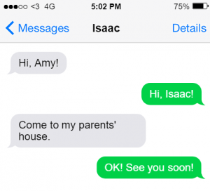 text message: Hi Amy!, Hi, Isaac! Come to my parents' house. OK. See you soon!